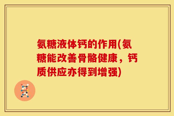 氨糖液体钙的作用(氨糖能改善骨骼健康，钙质供应亦得到增强)