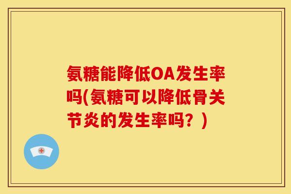 氨糖能降低OA发生率吗(氨糖可以降低骨关节炎的发生率吗？)