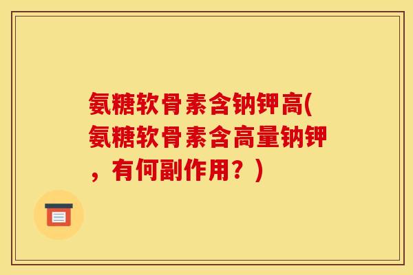 氨糖软骨素含钠钾高(氨糖软骨素含高量钠钾，有何副作用？)