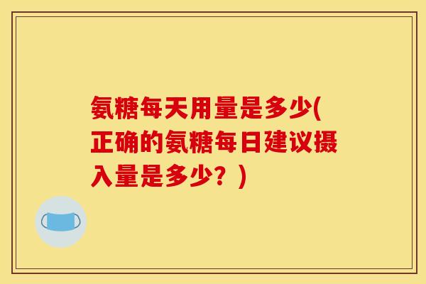 氨糖每天用量是多少(正确的氨糖每日建议摄入量是多少？)
