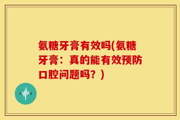 氨糖牙膏有效吗(氨糖牙膏：真的能有效预防口腔问题吗？)