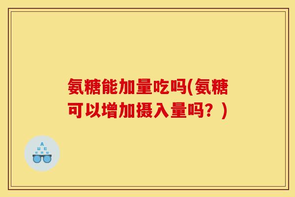 氨糖能加量吃吗(氨糖可以增加摄入量吗?) 氨糖能加量吃吗(氨糖可以增加摄入量吗?)