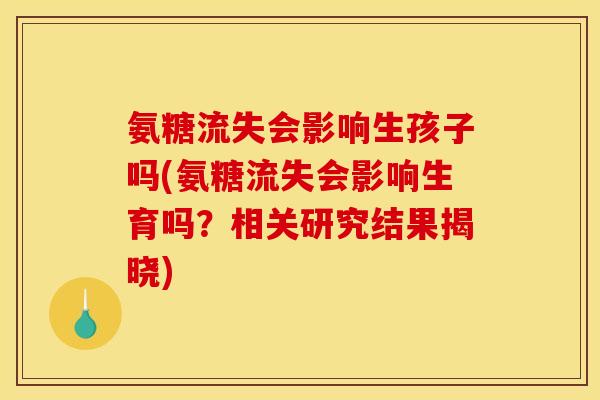氨糖流失会影响生孩子吗(氨糖流失会影响生育吗？相关研究结果揭晓)