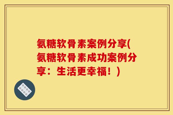 氨糖软骨素案例分享(氨糖软骨素成功案例分享：生活更幸福！)