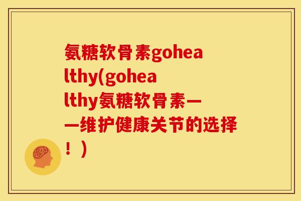 氨糖软骨素gohealthy(gohealthy氨糖软骨素——维护健康关节的选择！)