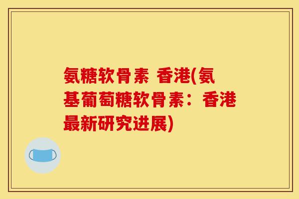 氨糖软骨素 香港(氨基葡萄糖软骨素：香港最新研究进展)