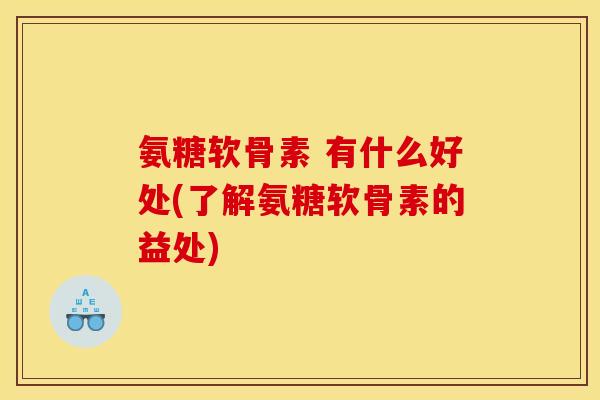 氨糖软骨素 有什么好处(了解氨糖软骨素的益处)