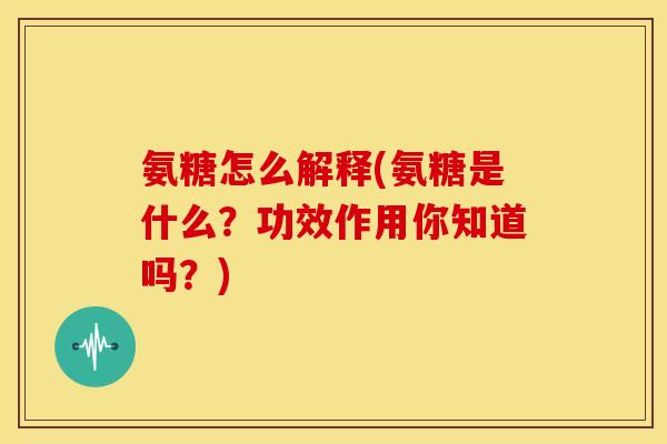氨糖怎么解释(氨糖是什么?功效作用你知道吗?) 氨糖怎么解释(氨糖是什么?功效作用你知道吗?)