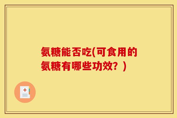 氨糖能否吃(可食用的氨糖有哪些功效？)