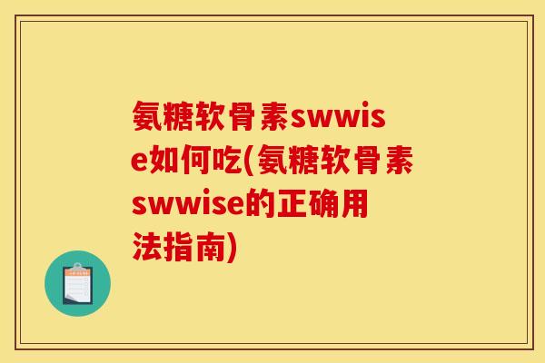 氨糖软骨素swwise如何吃(氨糖软骨素swwise的正确用法指南)