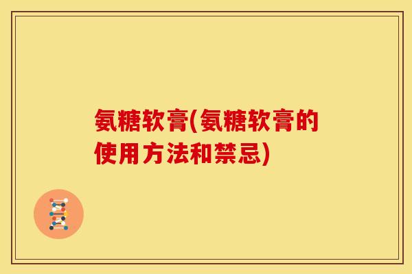 氨糖软膏(氨糖软膏的使用方法和禁忌)