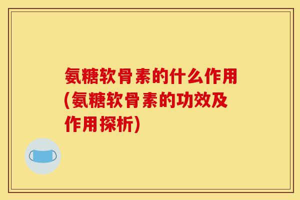 氨糖软骨素的什么作用(氨糖软骨素的功效及作用探析)