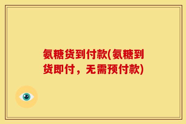 氨糖货到付款(氨糖到货即付，无需预付款)