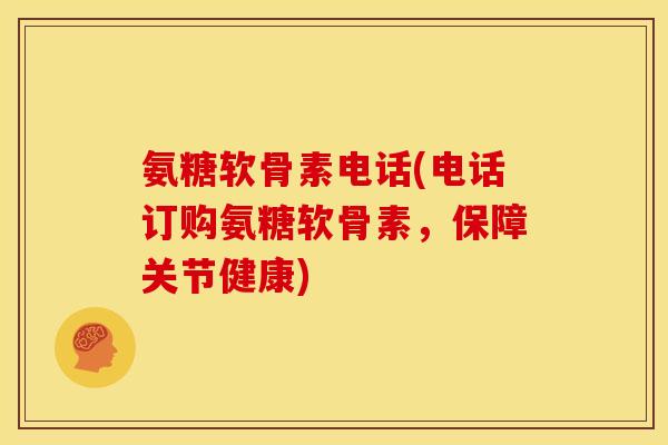氨糖软骨素电话(电话订购氨糖软骨素,保障关节健康) 氨糖软骨素电话(电话订购氨糖软骨素,保障关节健康)