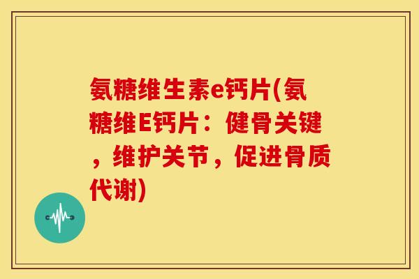 氨糖维生素e钙片(氨糖维E钙片：健骨关键，维护关节，促进骨质代谢)