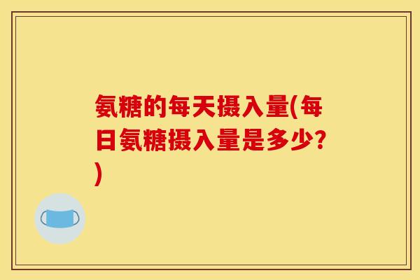 氨糖的每天摄入量(每日氨糖摄入量是多少？)