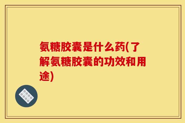 氨糖胶囊是什么药(了解氨糖胶囊的功效和用途)