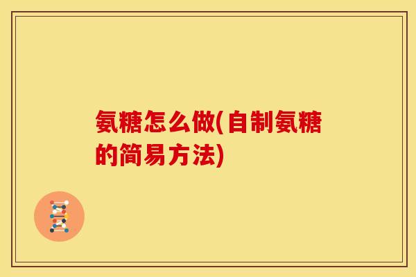 氨糖怎么做(自制氨糖的简易方法) 氨糖怎么做(自制氨糖的简易方法)