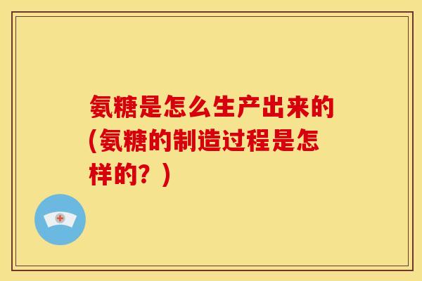 氨糖是怎么生产出来的(氨糖的制造过程是怎样的?) 氨糖是怎么生产出来的(氨糖的制造过程是怎样的?)