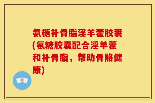 氨糖补骨脂淫羊藿胶囊(氨糖胶囊配合淫羊藿和补骨脂，帮助骨骼健康)
