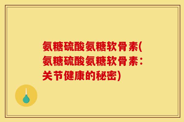 氨糖硫酸氨糖软骨素(氨糖硫酸氨糖软骨素：关节健康的秘密)