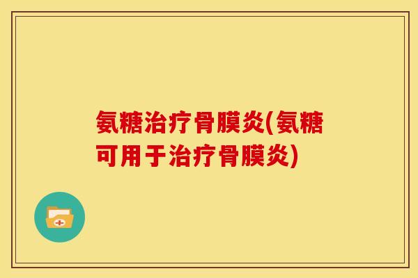 氨糖骨膜炎(氨糖可用于骨膜炎)