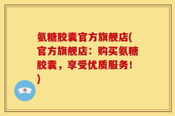 氨糖胶囊官方旗舰店(官方旗舰店：购买氨糖胶囊，享受优质服务！)