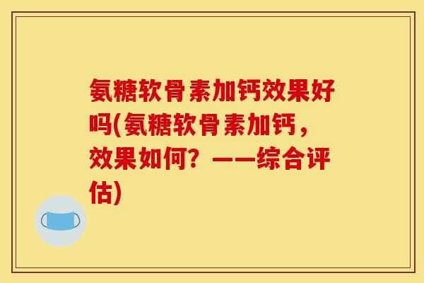 氨糖软骨素加钙效果好吗(氨糖软骨素加钙，效果如何？——综合评估)