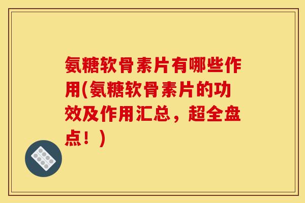 氨糖软骨素片有哪些作用(氨糖软骨素片的功效及作用汇总，超全盘点！)