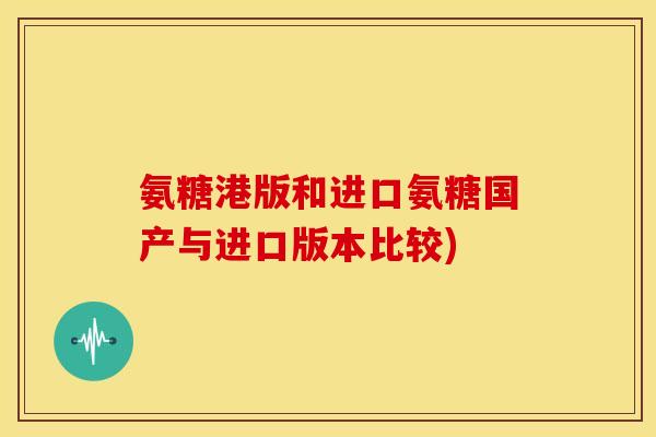 氨糖港版和进口氨糖国产与进口版本比较) 氨糖港版和进口氨糖国产与进口版本比较)