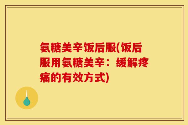 氨糖美辛饭后服(饭后服用氨糖美辛：缓解疼痛的有效方式)