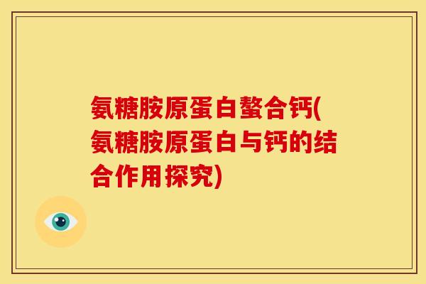 氨糖胺原蛋白螯合钙(氨糖胺原蛋白与钙的结合作用探究)