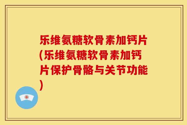 乐维氨糖软骨素加钙片(乐维氨糖软骨素加钙片保护骨骼与关节功能)