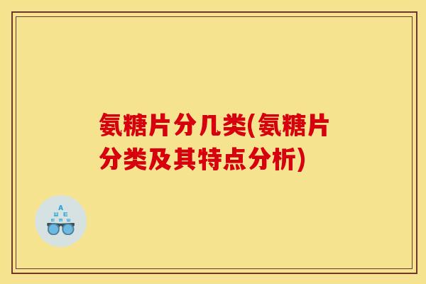 氨糖片分几类(氨糖片分类及其特点分析)