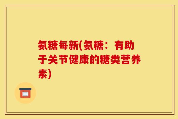 氨糖每新(氨糖：有助于关节健康的糖类营养素)