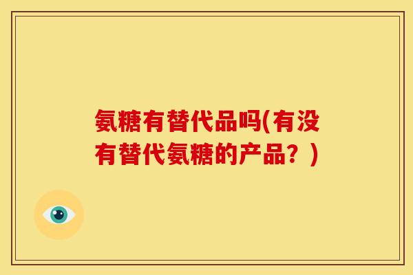 氨糖有替代品吗(有没有替代氨糖的产品?) 氨糖有替代品吗(有没有替代氨糖的产品?)