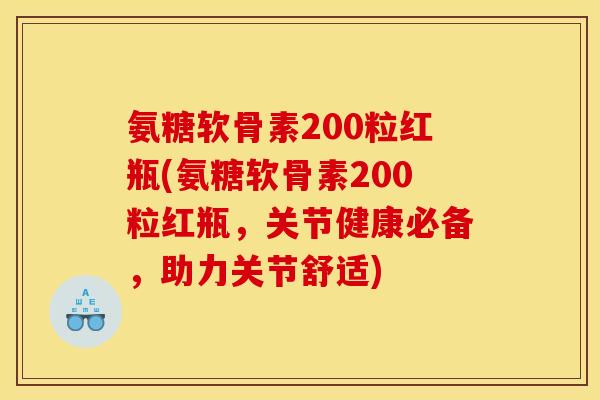 氨糖软骨素200粒红瓶(氨糖软骨素200粒红瓶，关节健康必备，助力关节舒适)