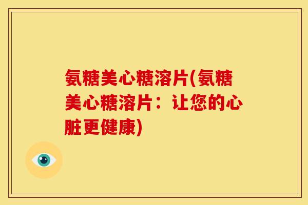 氨糖美心糖溶片(氨糖美心糖溶片：让您的心脏更健康)
