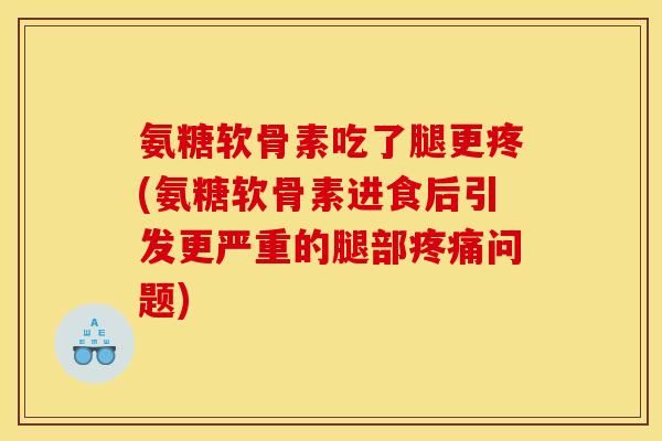 氨糖软骨素吃了腿更疼(氨糖软骨素进食后引发更严重的腿部疼痛问题)