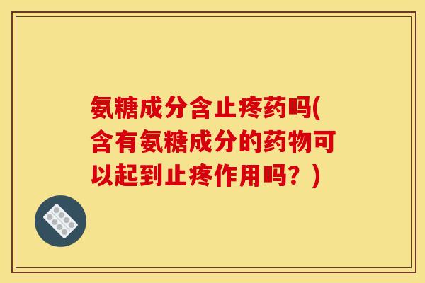氨糖成分含止疼药吗(含有氨糖成分的药物可以起到止疼作用吗？)