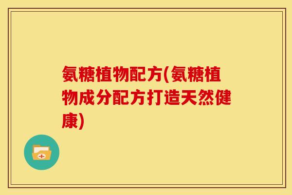 氨糖植物配方(氨糖植物成分配方打造天然健康)