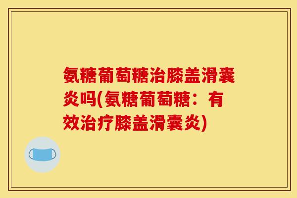 氨糖葡萄糖治膝盖滑囊炎吗(氨糖葡萄糖：有效治疗膝盖滑囊炎)