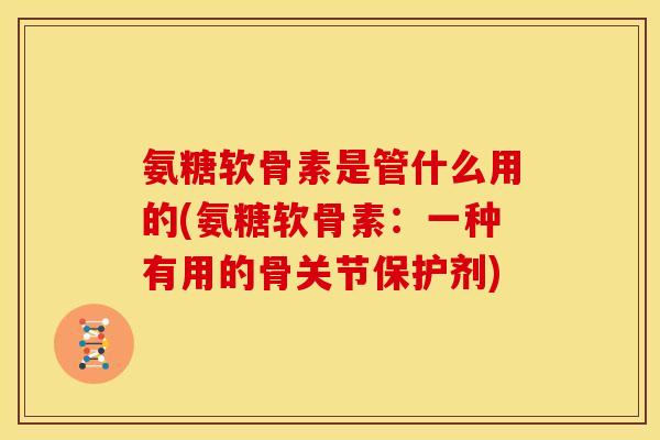 氨糖软骨素是管什么用的(氨糖软骨素：一种有用的骨关节保护剂)