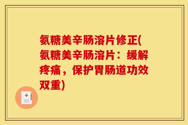 氨糖美辛肠溶片修正(氨糖美辛肠溶片：缓解疼痛，保护胃肠道功效双重)