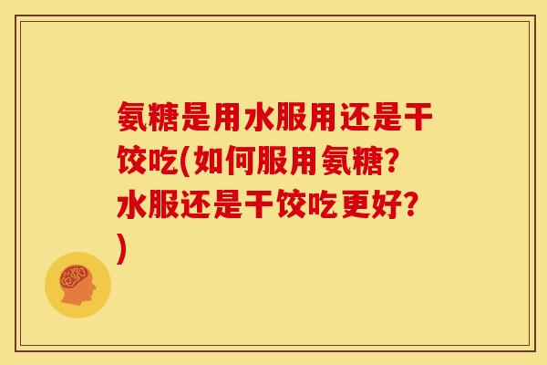 氨糖是用水服用还是干饺吃(如何服用氨糖？水服还是干饺吃更好？)