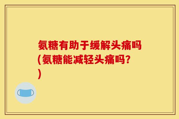 氨糖有助于缓解头痛吗(氨糖能减轻头痛吗?) 氨糖有助于缓解头痛吗(氨糖能减轻头痛吗?)