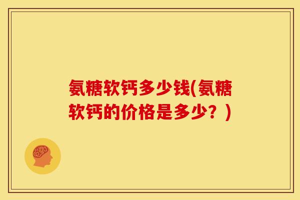氨糖软钙多少钱(氨糖软钙的价格是多少？)