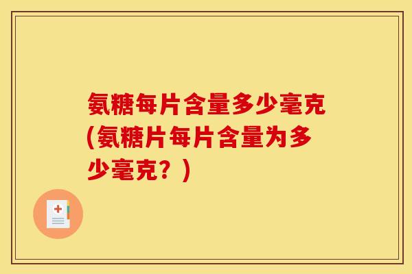 氨糖每片含量多少毫克(氨糖片每片含量为多少毫克？)
