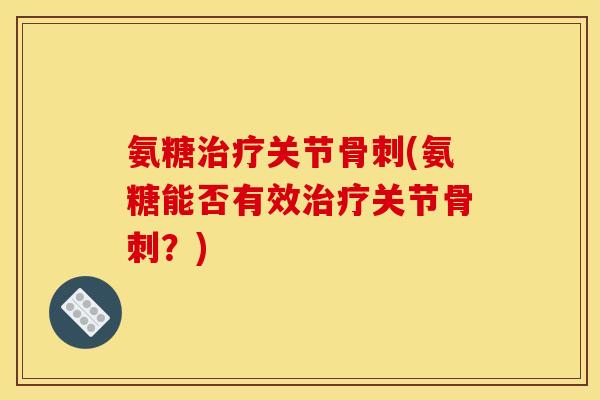 氨糖关节(氨糖能否有效关节?) 氨糖关节(氨糖能否有效关节?)