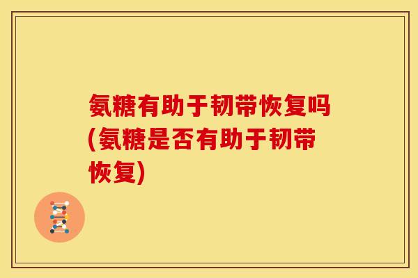 氨糖有助于韧带恢复吗(氨糖是否有助于韧带恢复)